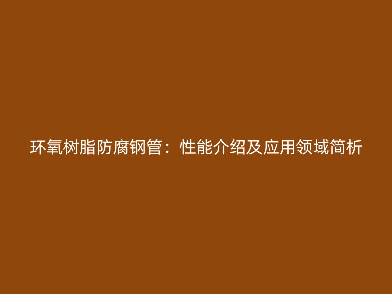 環(huán)氧樹脂防腐鋼管：性能介紹及應用領(lǐng)域簡析