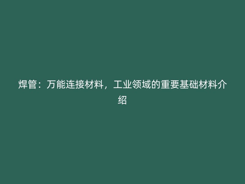 焊管：萬能連接材料，工業(yè)領域的重要基礎材料介紹