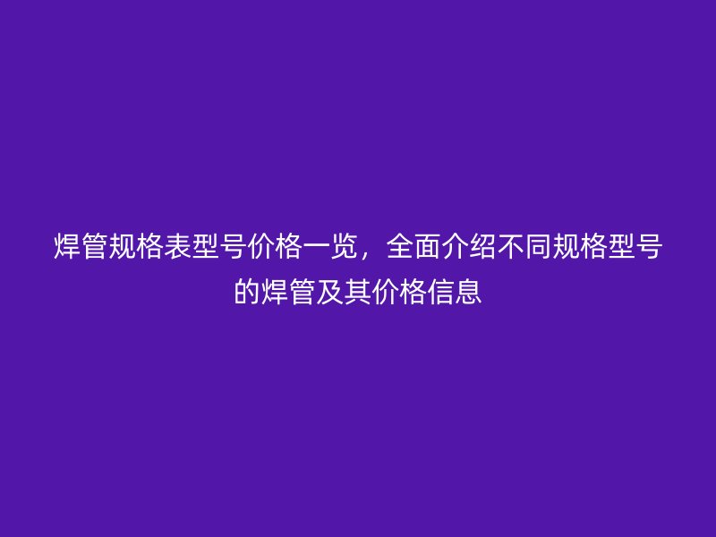 焊管規(guī)格表型號(hào)價(jià)格一覽，全面介紹不同規(guī)格型號(hào)的焊管及其價(jià)格信息