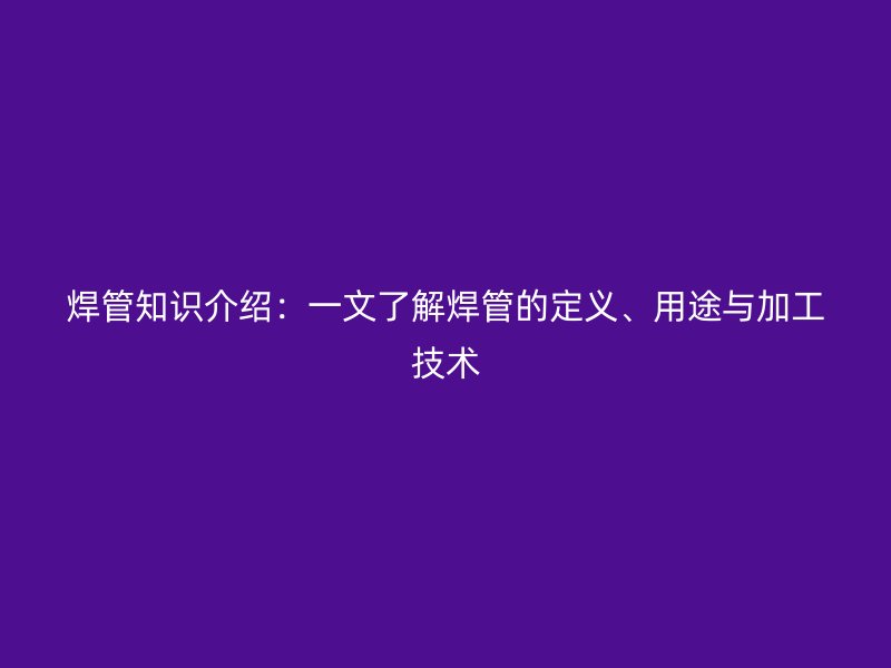 焊管知識(shí)介紹：一文了解焊管的定義、用途與加工技術(shù)