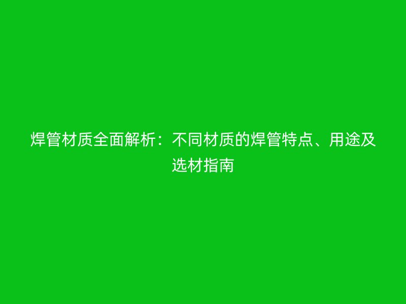 焊管材質(zhì)全面解析：不同材質(zhì)的焊管特點(diǎn)、用途及選材指南