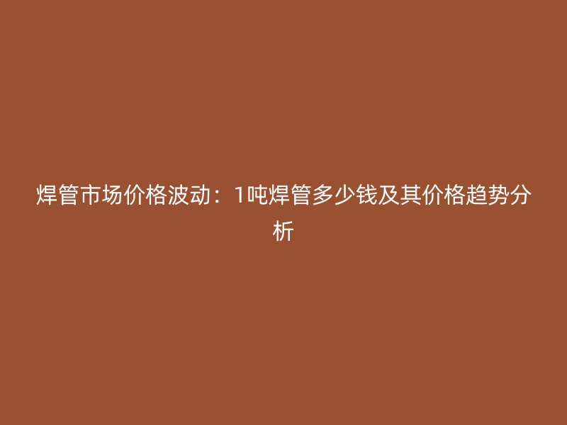 焊管市場(chǎng)價(jià)格波動(dòng)：1噸焊管多少錢及其價(jià)格趨勢(shì)分析