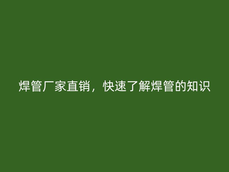 焊管廠家直銷，快速了解焊管的知識