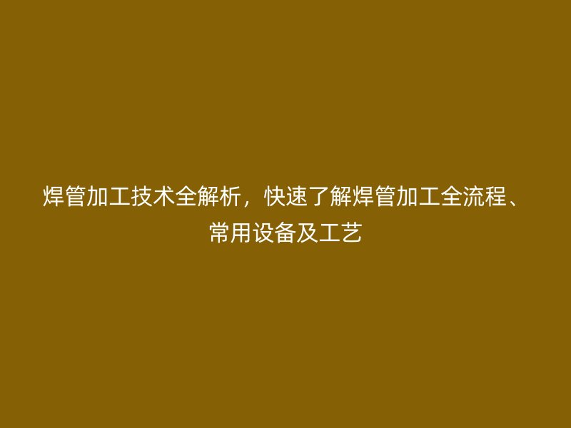 焊管加工技術(shù)全解析，快速了解焊管加工全流程、常用設(shè)備及工藝