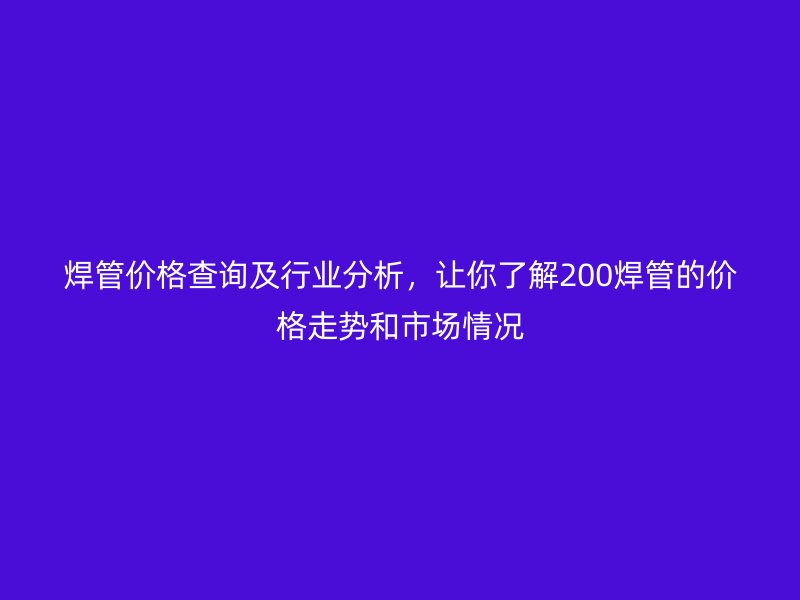 焊管價(jià)格查詢及行業(yè)分析，讓你了解200焊管的價(jià)格走勢(shì)和市場(chǎng)情況