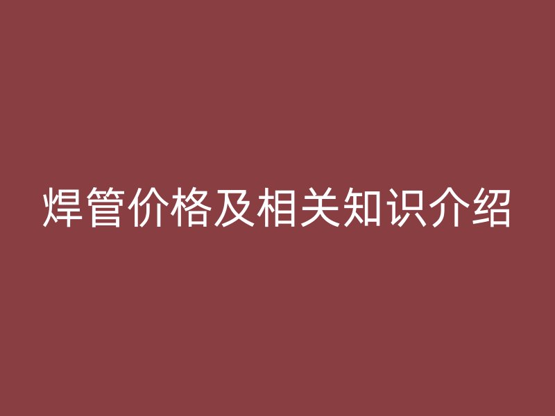 焊管價(jià)格及相關(guān)知識(shí)介紹