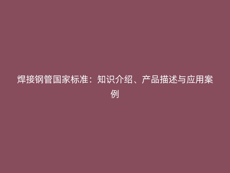 焊接鋼管國家標(biāo)準(zhǔn)：知識介紹、產(chǎn)品描述與應(yīng)用案例