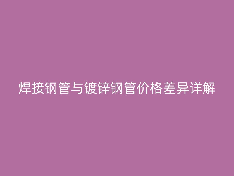 焊接鋼管與鍍鋅鋼管價(jià)格差異詳解
