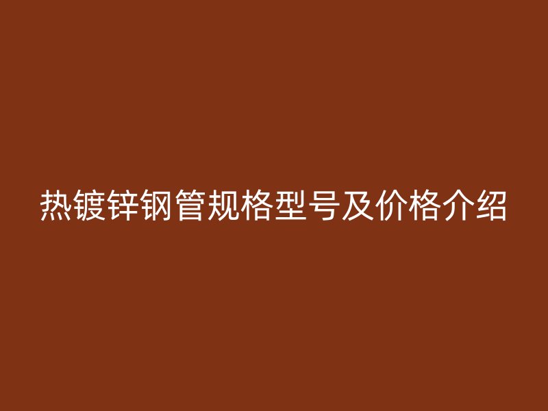熱鍍鋅鋼管規(guī)格型號及價格介紹