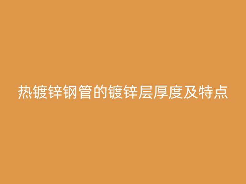 熱鍍鋅鋼管的鍍鋅層厚度及特點(diǎn)