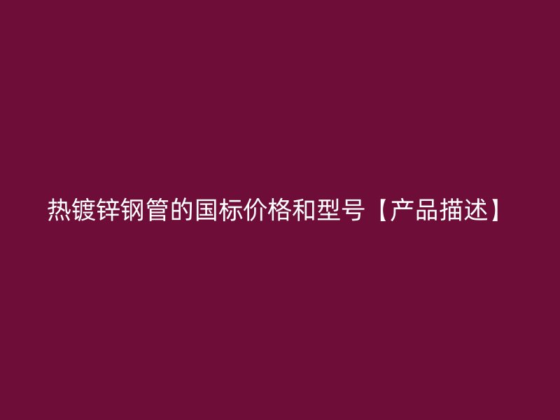 熱鍍鋅鋼管的國標(biāo)價(jià)格和型號(hào)【產(chǎn)品描述】