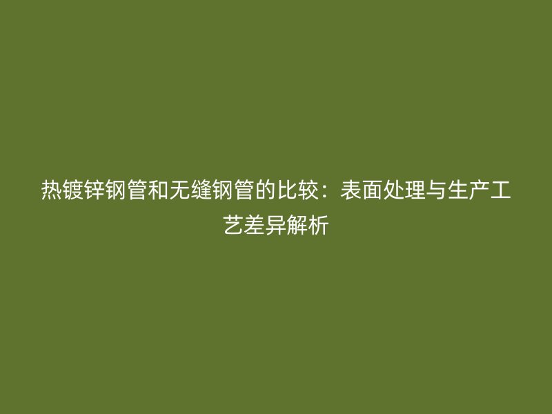 熱鍍鋅鋼管和無縫鋼管的比較：表面處理與生產(chǎn)工藝差異解析