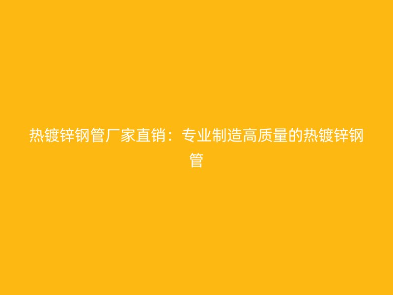 熱鍍鋅鋼管廠家直銷：專業(yè)制造高質(zhì)量的熱鍍鋅鋼管