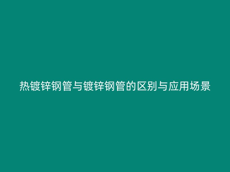 熱鍍鋅鋼管與鍍鋅鋼管的區(qū)別與應(yīng)用場景