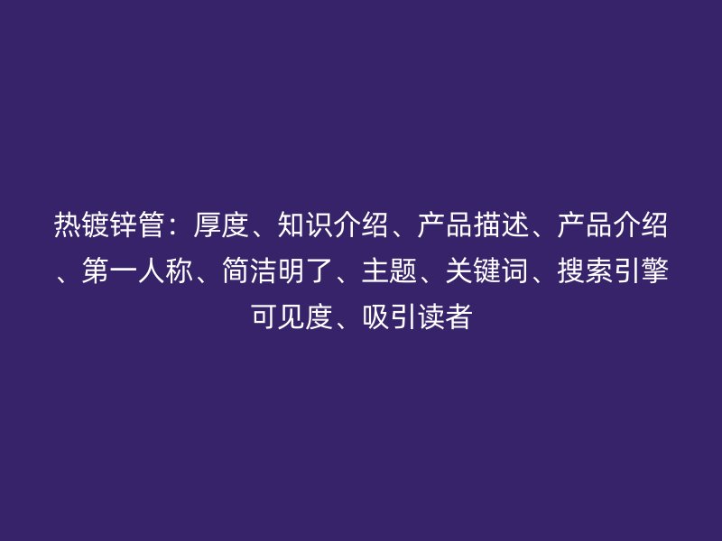 熱鍍鋅管：厚度、知識介紹、產(chǎn)品描述、產(chǎn)品介紹、第一人稱、簡潔明了、主題、關(guān)鍵詞、搜索引擎可見度、吸引讀者