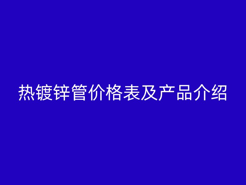 熱鍍鋅管價(jià)格表及產(chǎn)品介紹