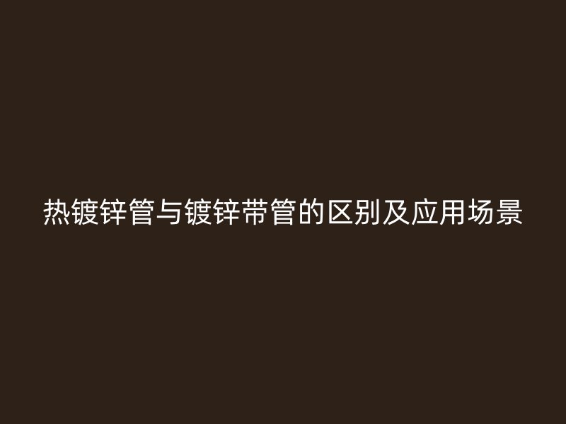 熱鍍鋅管與鍍鋅帶管的區(qū)別及應(yīng)用場景