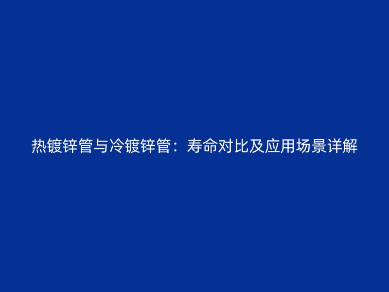 熱鍍鋅管與冷鍍鋅管：壽命對(duì)比及應(yīng)用場(chǎng)景詳解