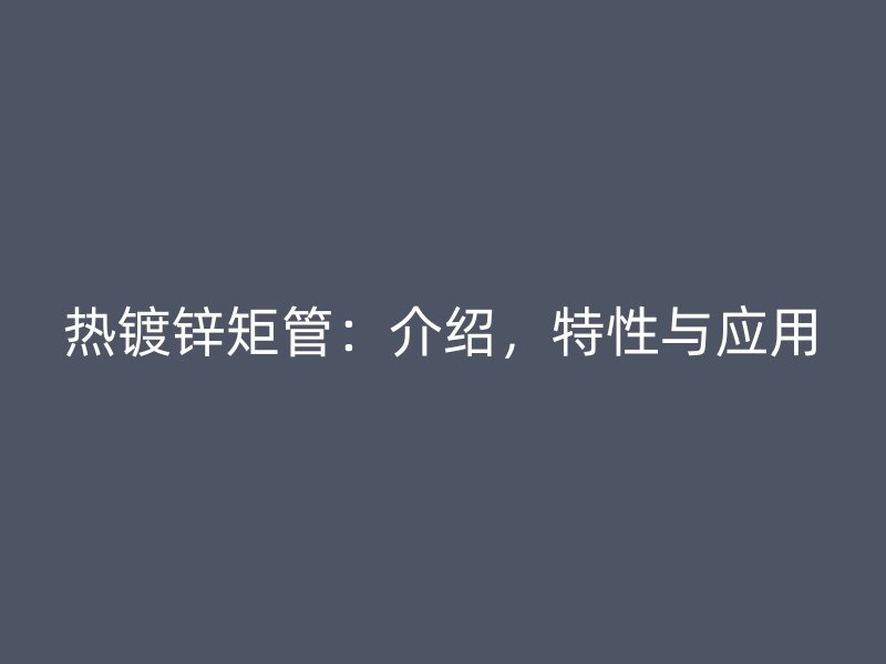 熱鍍鋅矩管：介紹，特性與應(yīng)用