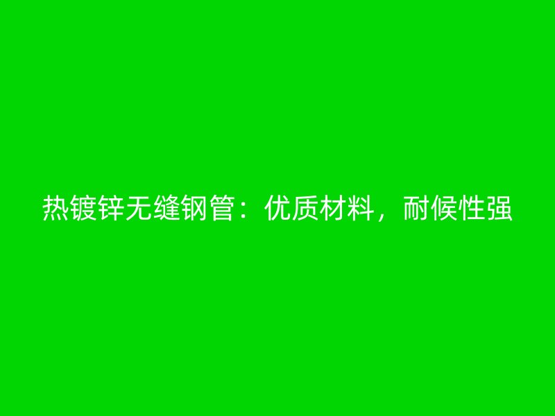 熱鍍鋅無縫鋼管：優(yōu)質(zhì)材料，耐候性強(qiáng)