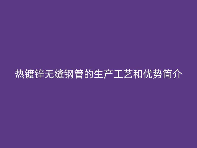 熱鍍鋅無(wú)縫鋼管的生產(chǎn)工藝和優(yōu)勢(shì)簡(jiǎn)介