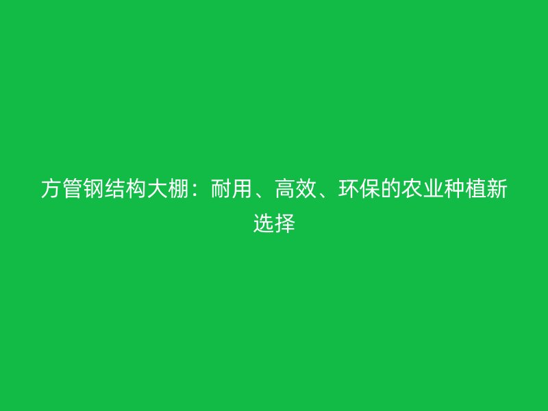 方管鋼結(jié)構(gòu)大棚：耐用、高效、環(huán)保的農(nóng)業(yè)種植新選擇