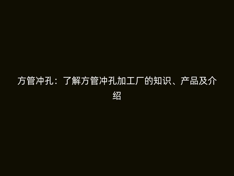 方管沖孔：了解方管沖孔加工廠的知識、產(chǎn)品及介紹