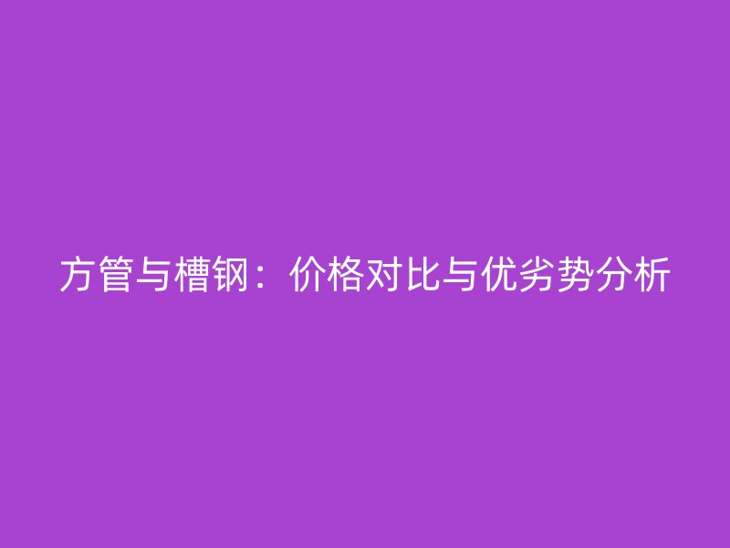 方管與槽鋼:價(jià)格對(duì)比與優(yōu)劣勢(shì)分析