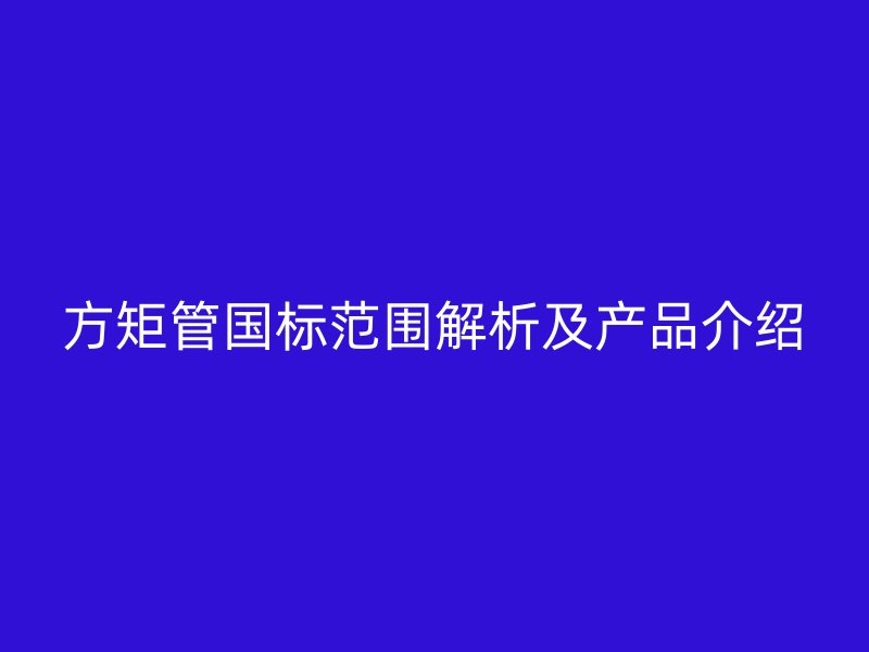 方矩管國標范圍解析及產品介紹