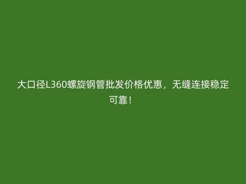 大口徑L360螺旋鋼管批發(fā)價(jià)格優(yōu)惠，無縫連接穩(wěn)定可靠！