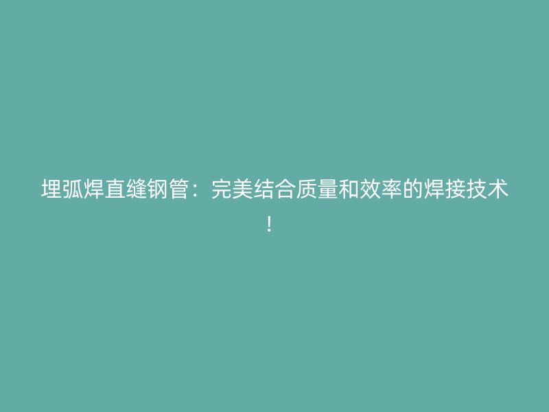 埋弧焊直縫鋼管：完美結(jié)合質(zhì)量和效率的焊接技術(shù)！