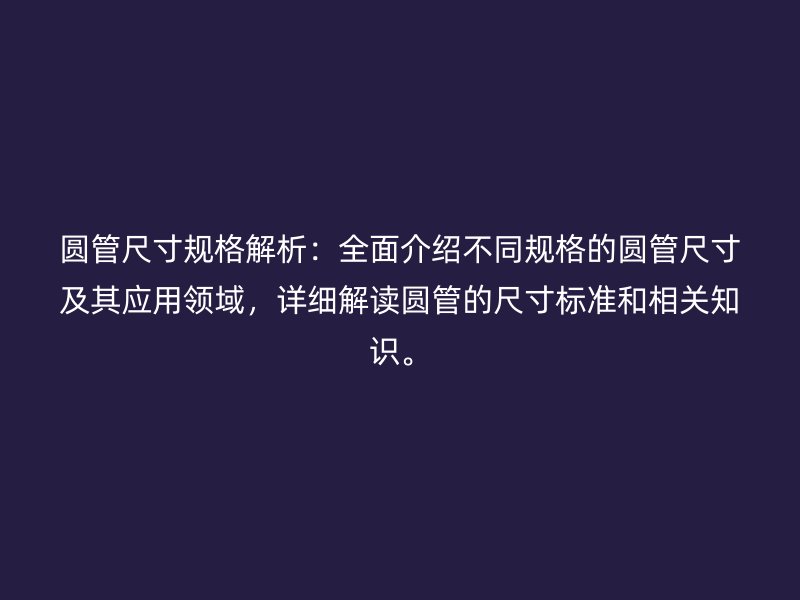 圓管尺寸規(guī)格解析：全面介紹不同規(guī)格的圓管尺寸及其應(yīng)用領(lǐng)域，詳細解讀圓管的尺寸標準和相關(guān)知識。