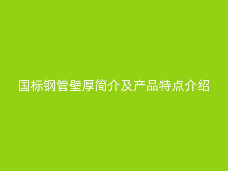 國標鋼管壁厚簡介及產(chǎn)品特點介紹