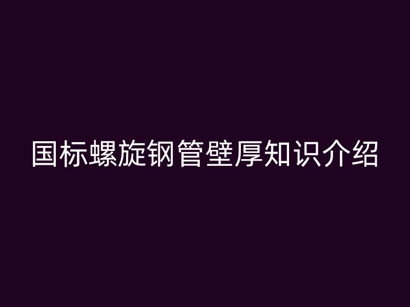 國標(biāo)螺旋鋼管壁厚知識(shí)介紹