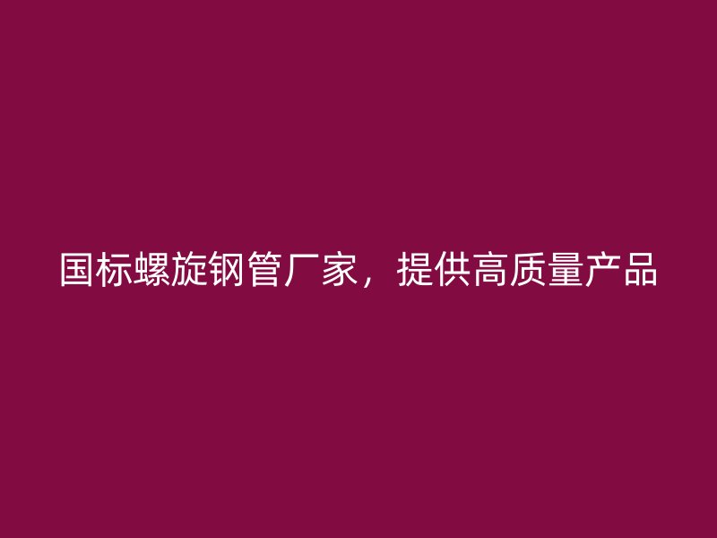 國標螺旋鋼管廠家，提供高質(zhì)量產(chǎn)品