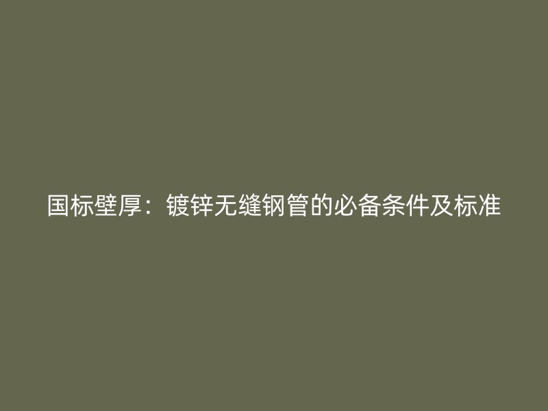 國(guó)標(biāo)壁厚：鍍鋅無(wú)縫鋼管的必備條件及標(biāo)準(zhǔn)