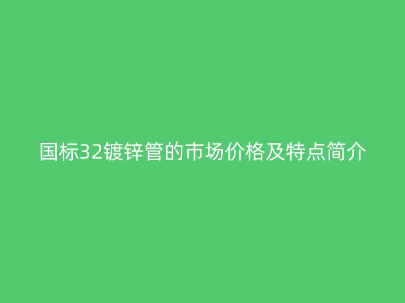 國(guó)標(biāo)32鍍鋅管的市場(chǎng)價(jià)格及特點(diǎn)簡(jiǎn)介