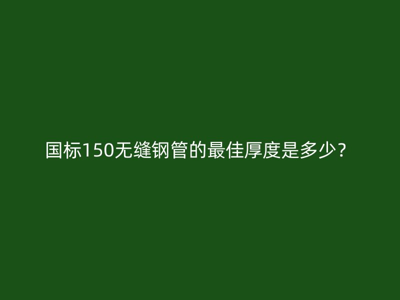 國(guó)標(biāo)150無(wú)縫鋼管的最佳厚度是多少？