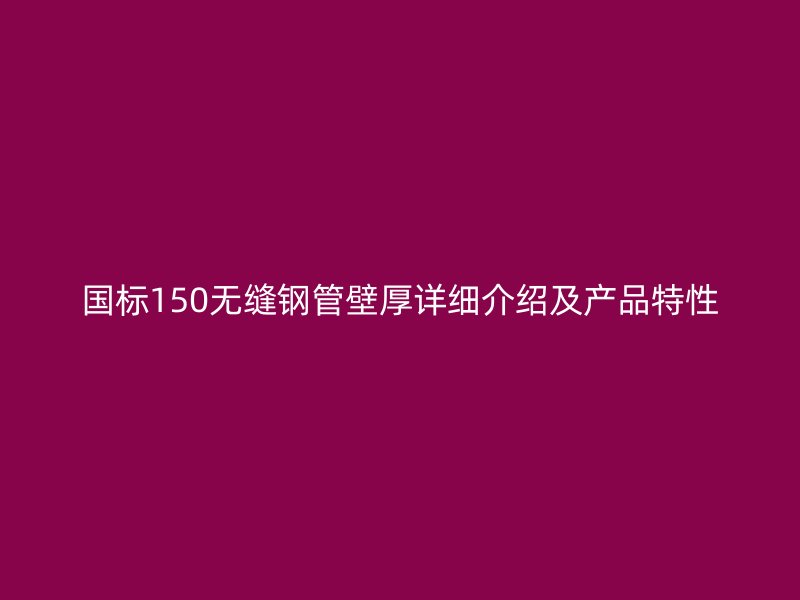 國(guó)標(biāo)150無縫鋼管壁厚詳細(xì)介紹及產(chǎn)品特性