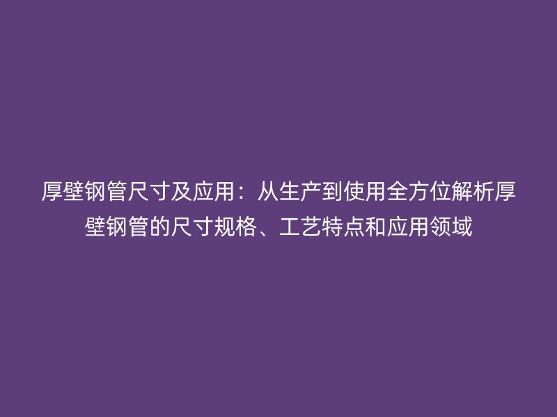 厚壁鋼管尺寸及應(yīng)用：從生產(chǎn)到使用全方位解析厚壁鋼管的尺寸規(guī)格、工藝特點(diǎn)和應(yīng)用領(lǐng)域