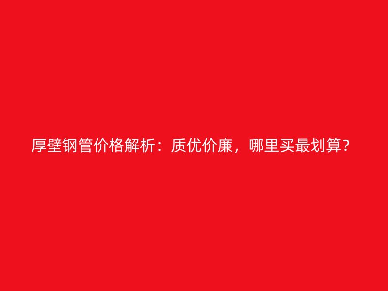 厚壁鋼管價格解析：質(zhì)優(yōu)價廉，哪里買最劃算？