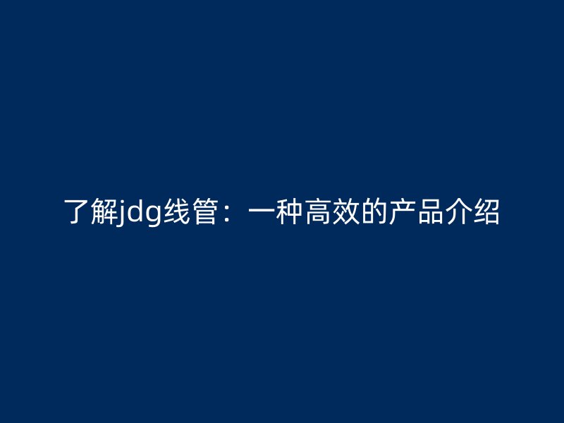 了解jdg線管：一種高效的產(chǎn)品介紹