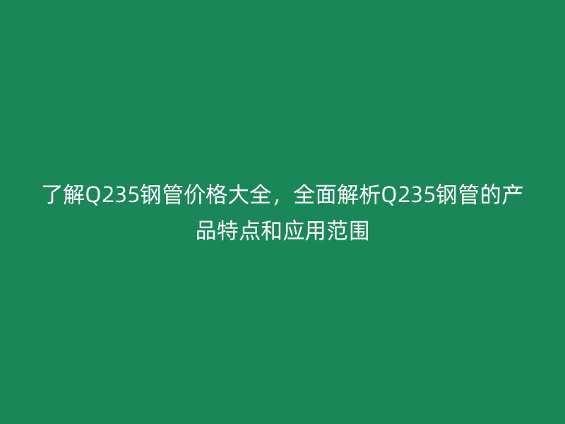 了解Q235鋼管價(jià)格大全，全面解析Q235鋼管的產(chǎn)品特點(diǎn)和應(yīng)用范圍