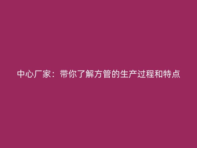 中心廠家：帶你了解方管的生產(chǎn)過程和特點(diǎn)