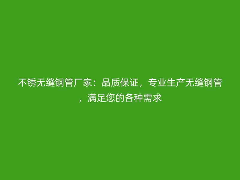不銹無縫鋼管廠家：品質(zhì)保證，專業(yè)生產(chǎn)無縫鋼管，滿足您的各種需求