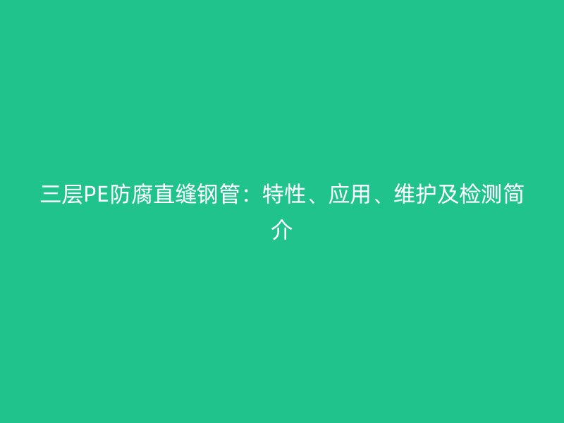 三層PE防腐直縫鋼管：特性、應(yīng)用、維護(hù)及檢測簡介