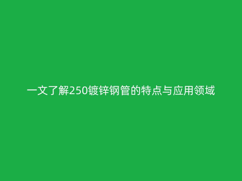 一文了解250鍍鋅鋼管的特點(diǎn)與應(yīng)用領(lǐng)域