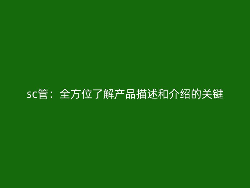 sc管：全方位了解產(chǎn)品描述和介紹的關(guān)鍵