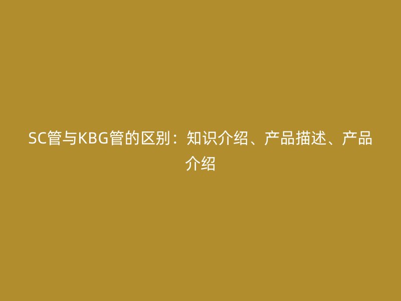 SC管與KBG管的區(qū)別：知識介紹、產(chǎn)品描述、產(chǎn)品介紹
