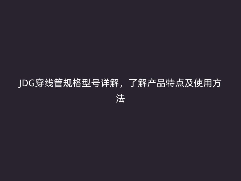 JDG穿線管規(guī)格型號(hào)詳解，了解產(chǎn)品特點(diǎn)及使用方法